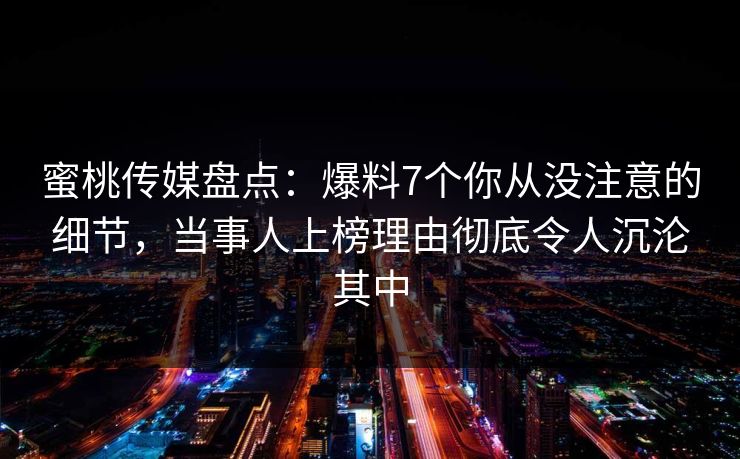 蜜桃传媒盘点：爆料7个你从没注意的细节，当事人上榜理由彻底令人沉沦其中