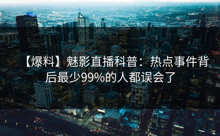 【爆料】魅影直播科普：热点事件背后最少99%的人都误会了
