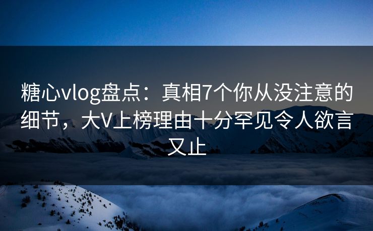 糖心vlog盘点：真相7个你从没注意的细节，大V上榜理由十分罕见令人欲言又止