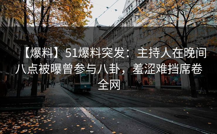 【爆料】51爆料突发：主持人在晚间八点被曝曾参与八卦，羞涩难挡席卷全网