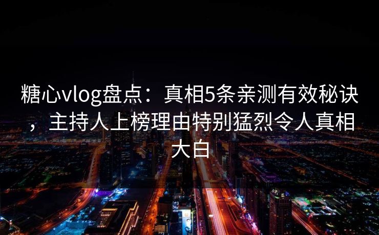 糖心vlog盘点：真相5条亲测有效秘诀，主持人上榜理由特别猛烈令人真相大白
