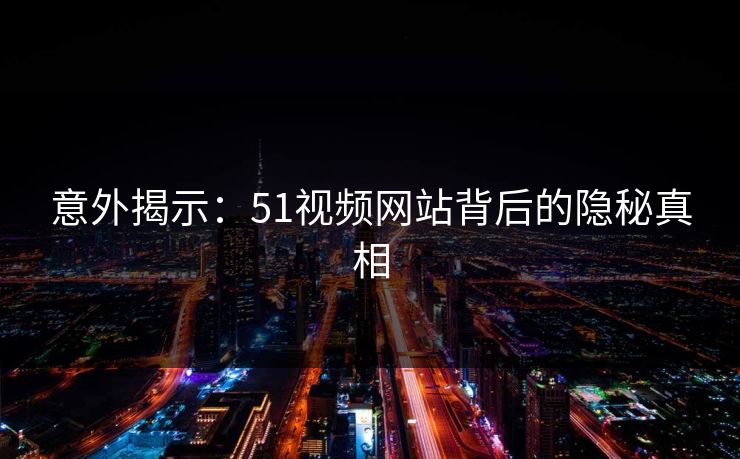 意外揭示：51视频网站背后的隐秘真相